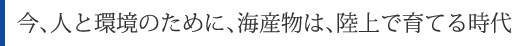 あらゆる環境を守るために海産物をつくる時代です。